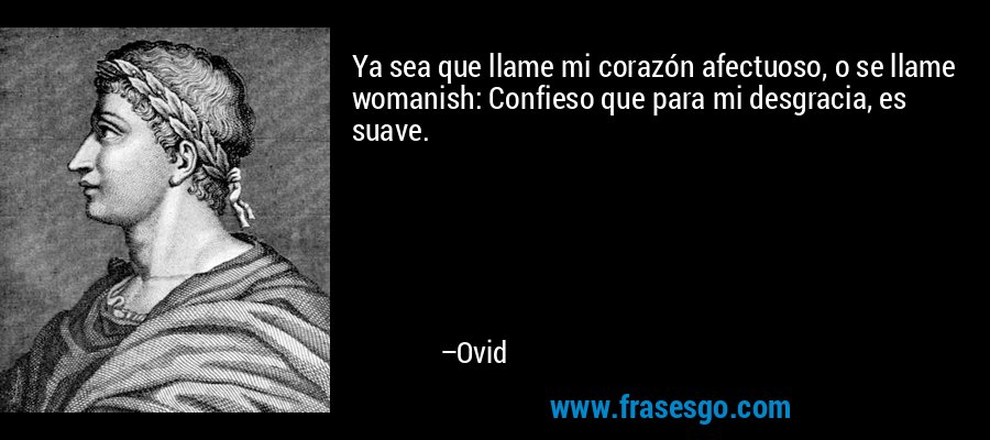 Ya sea que llame mi corazón afectuoso, o se llame womanish: Confieso que para mi desgracia, es suave. – Ovid