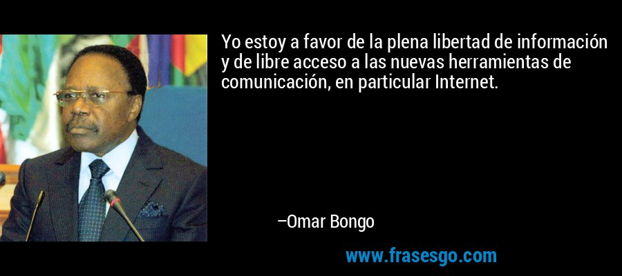 Yo estoy a favor de la plena libertad de información y de libre acceso a las nuevas herramientas de comunicación, en particular Internet. – Omar Bongo