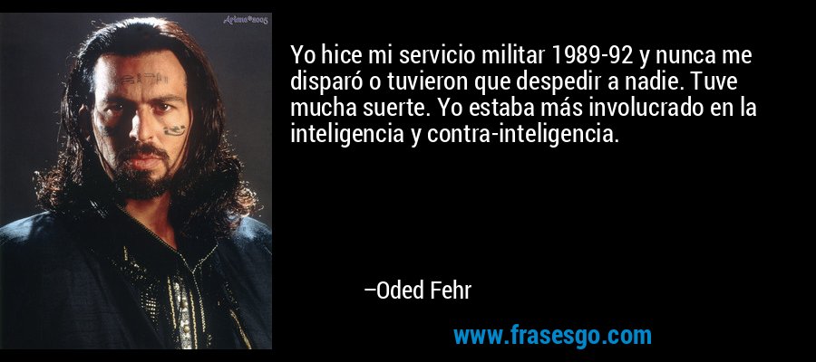 Yo hice mi servicio militar 1989-92 y nunca me disparó o tuvieron que despedir a nadie. Tuve mucha suerte. Yo estaba más involucrado en la inteligencia y contra-inteligencia. – Oded Fehr