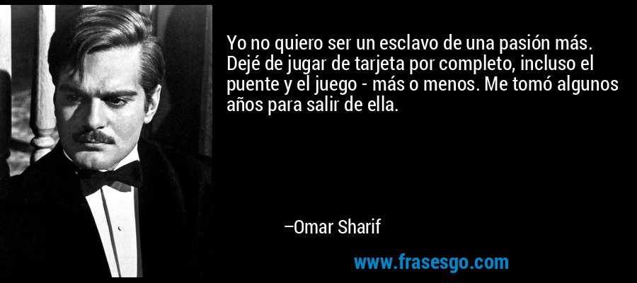 Yo no quiero ser un esclavo de una pasión más. Dejé de jugar de tarjeta por completo, incluso el puente y el juego - más o menos. Me tomó algunos años para salir de ella. – Omar Sharif