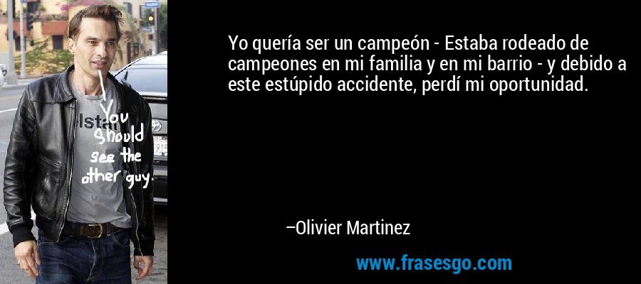 Yo quería ser un campeón - Estaba rodeado de campeones en mi familia y en mi barrio - y debido a este estúpido accidente, perdí mi oportunidad. – Olivier Martinez