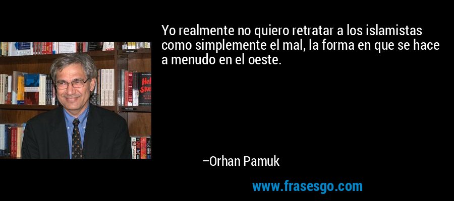 Yo realmente no quiero retratar a los islamistas como simplemente el mal, la forma en que se hace a menudo en el oeste. – Orhan Pamuk
