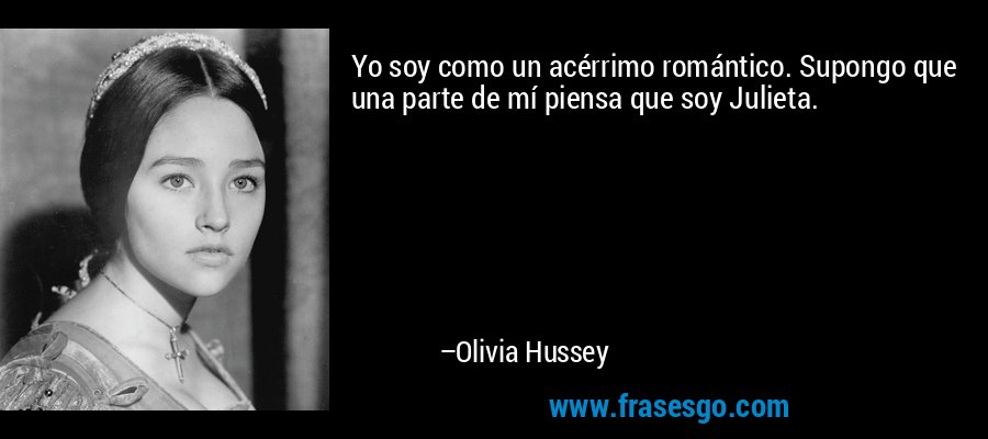 Yo soy como un acérrimo romántico. Supongo que una parte de mí piensa que soy Julieta. – Olivia Hussey
