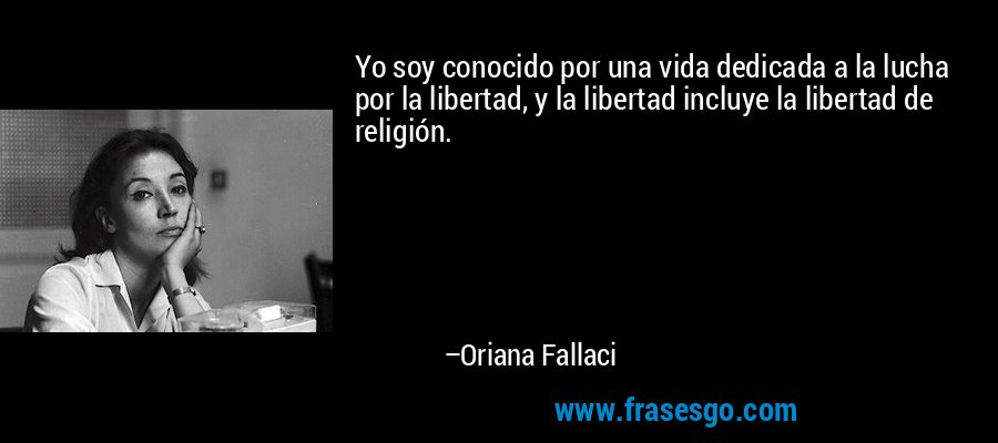 Yo soy conocido por una vida dedicada a la lucha por la libertad, y la libertad incluye la libertad de religión. – Oriana Fallaci