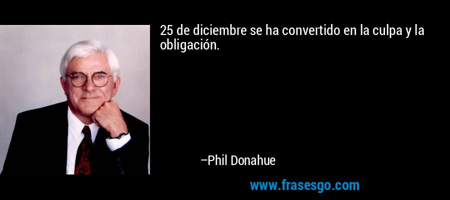 25 de diciembre se ha convertido en la culpa y la obligación. – Phil Donahue