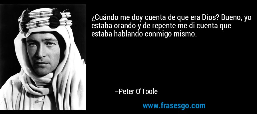 ¿Cuándo me doy cuenta de que era Dios? Bueno, yo estaba orando y de repente me di cuenta que estaba hablando conmigo mismo. – Peter O'Toole