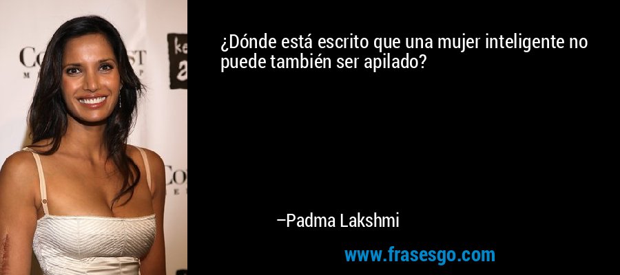 ¿Dónde está escrito que una mujer inteligente no puede también ser apilado? – Padma Lakshmi