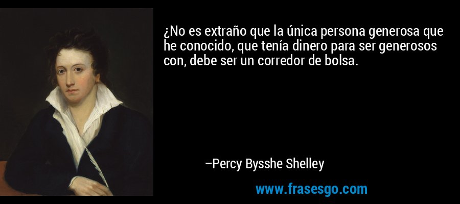¿No es extraño que la única persona generosa que he conocido, que tenía dinero para ser generosos con, debe ser un corredor de bolsa. – Percy Bysshe Shelley