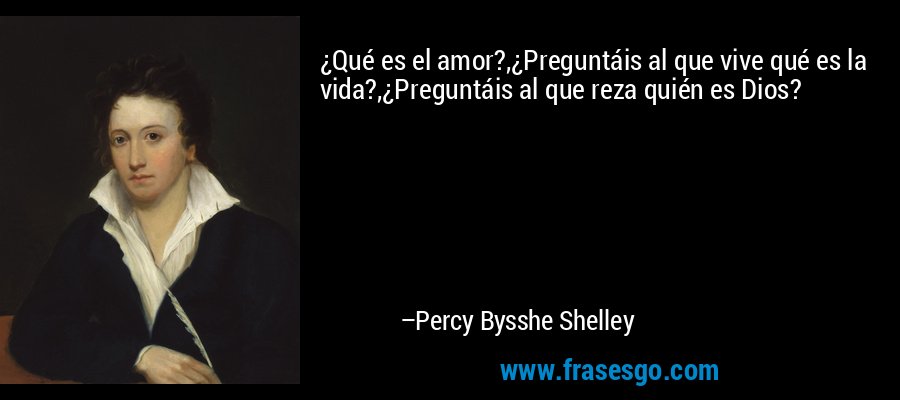 ¿Qué es el amor?,¿Preguntáis al que vive qué es la vida?,¿Preguntáis al que reza quién es Dios? – Percy Bysshe Shelley