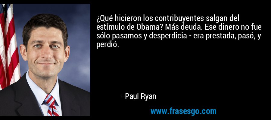 ¿Qué hicieron los contribuyentes salgan del estímulo de Obama? Más deuda. Ese dinero no fue sólo pasamos y desperdicia - era prestada, pasó, y perdió. – Paul Ryan