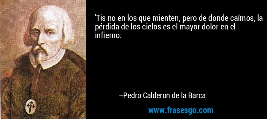 'Tis no en los que mienten, pero de donde caímos, la pérdida de los cielos es el mayor dolor en el infierno. – Pedro Calderon de la Barca