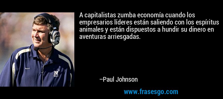 A capitalistas zumba economía cuando los empresarios líderes están saliendo con los espíritus animales y están dispuestos a hundir su dinero en aventuras arriesgadas. – Paul Johnson