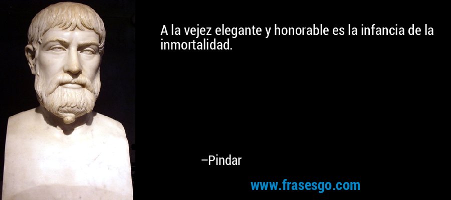 A la vejez elegante y honorable es la infancia de la inmortalidad. – Pindar