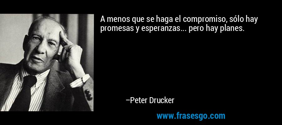 A menos que se haga el compromiso, sólo hay promesas y esperanzas... pero hay planes. – Peter Drucker