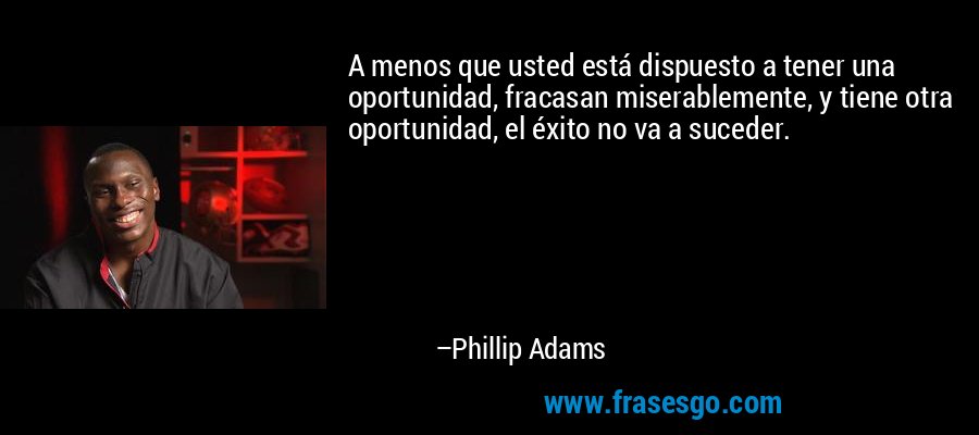 A menos que usted está dispuesto a tener una oportunidad, fracasan miserablemente, y tiene otra oportunidad, el éxito no va a suceder. – Phillip Adams