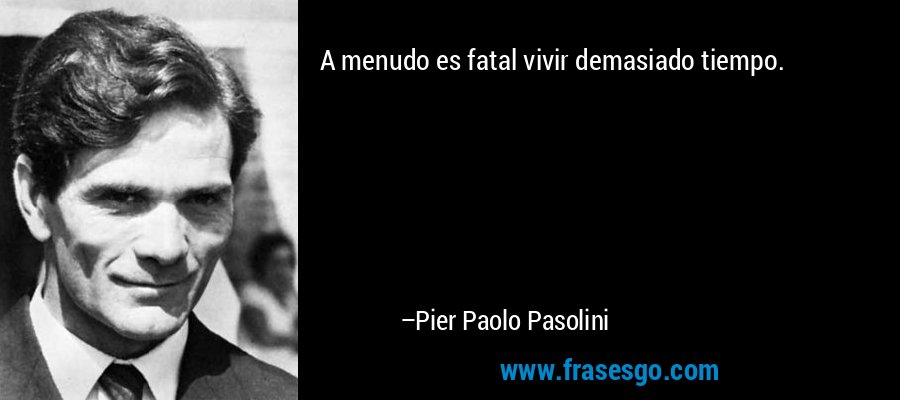 A menudo es fatal vivir demasiado tiempo. – Pier Paolo Pasolini