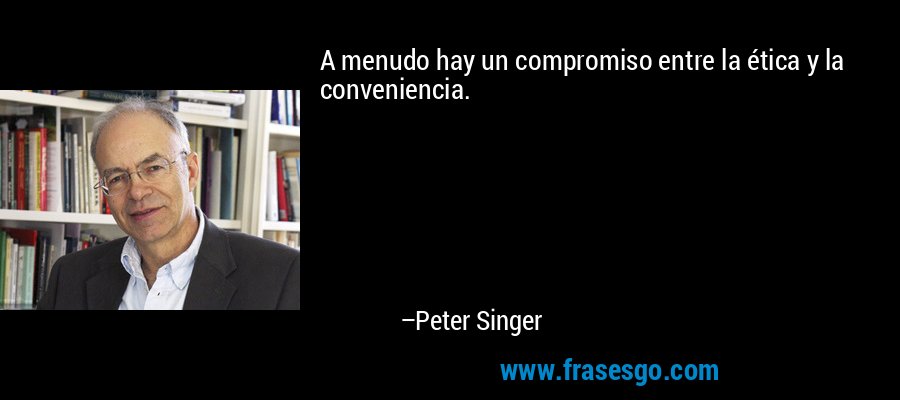 A menudo hay un compromiso entre la ética y la conveniencia. – Peter Singer
