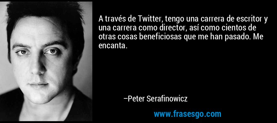 A través de Twitter, tengo una carrera de escritor y una carrera como director, así como cientos de otras cosas beneficiosas que me han pasado. Me encanta. – Peter Serafinowicz