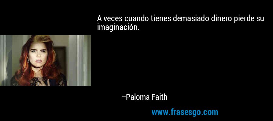A veces cuando tienes demasiado dinero pierde su imaginación. – Paloma Faith