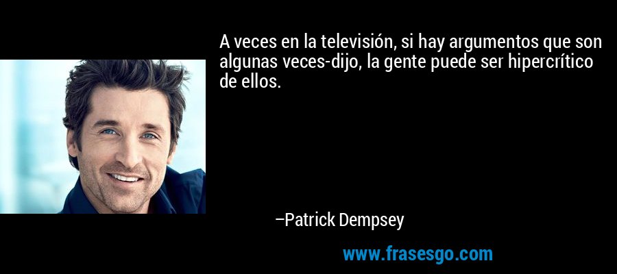A veces en la televisión, si hay argumentos que son algunas veces-dijo, la gente puede ser hipercrítico de ellos. – Patrick Dempsey