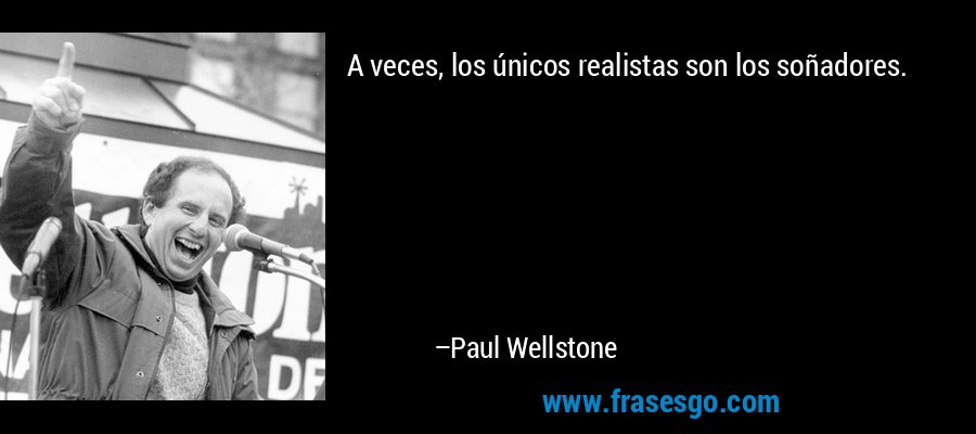 A veces, los únicos realistas son los soñadores. – Paul Wellstone