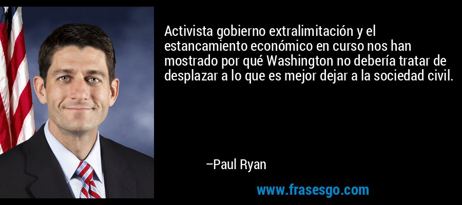Activista gobierno extralimitación y el estancamiento económico en curso nos han mostrado por qué Washington no debería tratar de desplazar a lo que es mejor dejar a la sociedad civil. – Paul Ryan