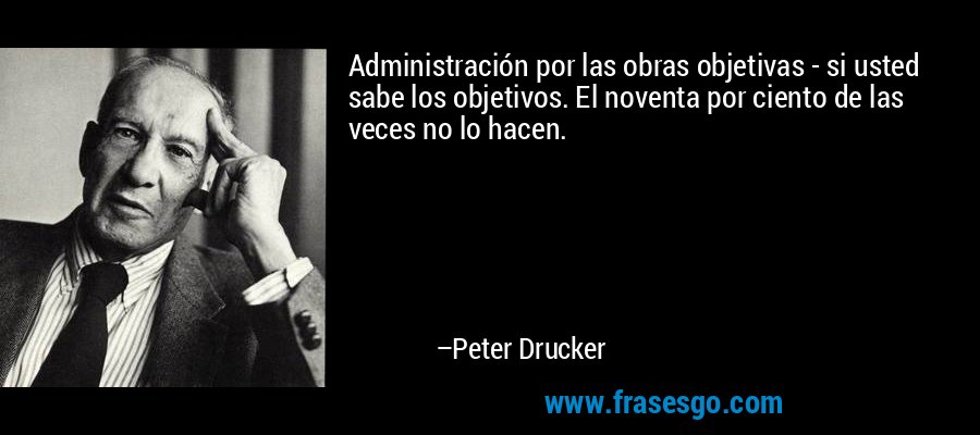 Administración por las obras objetivas - si usted sabe los objetivos. El noventa por ciento de las veces no lo hacen. – Peter Drucker