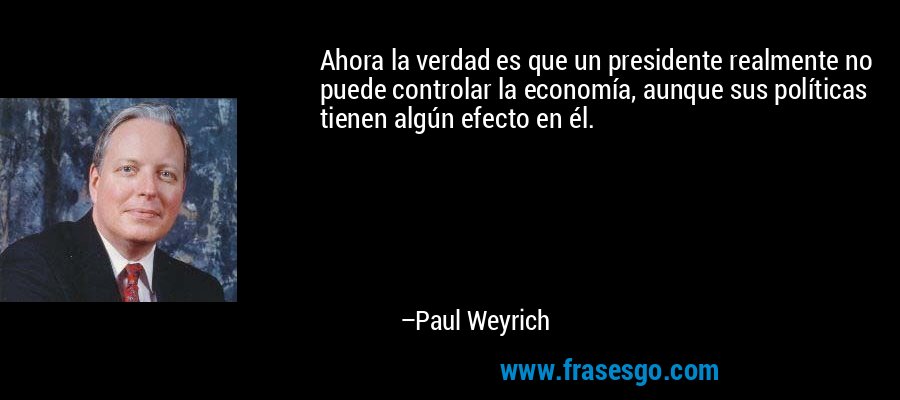 Ahora la verdad es que un presidente realmente no puede controlar la economía, aunque sus políticas tienen algún efecto en él. – Paul Weyrich