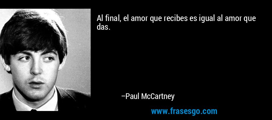 Al final, el amor que recibes es igual al amor que das. – Paul McCartney