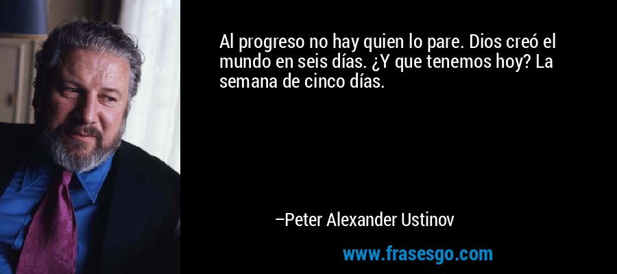 Al progreso no hay quien lo pare. Dios creó el mundo en seis días. ¿Y que tenemos hoy? La semana de cinco días. – Peter Alexander Ustinov