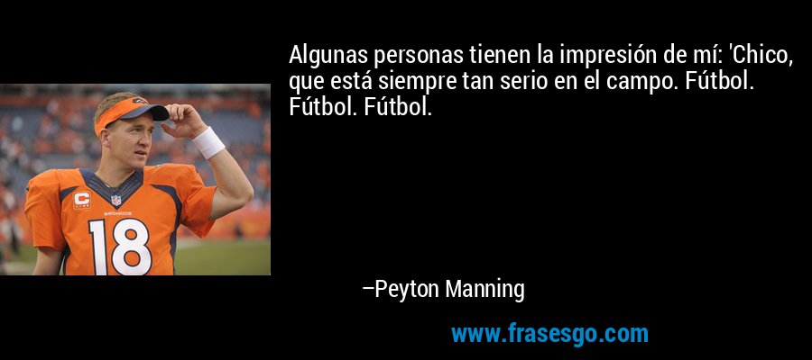 Algunas personas tienen la impresión de mí: 'Chico, que está siempre tan serio en el campo. Fútbol. Fútbol. Fútbol. – Peyton Manning
