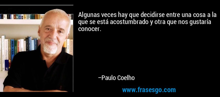 Algunas veces hay que decidirse entre una cosa a la que se está acostumbrado y otra que nos gustaría conocer. – Paulo Coelho