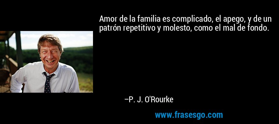 Amor de la familia es complicado, el apego, y de un patrón repetitivo y molesto, como el mal de fondo. – P. J. O'Rourke