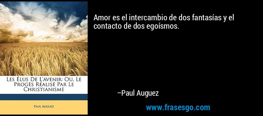 Amor es el intercambio de dos fantasías y el contacto de dos egoísmos. – Paul Auguez