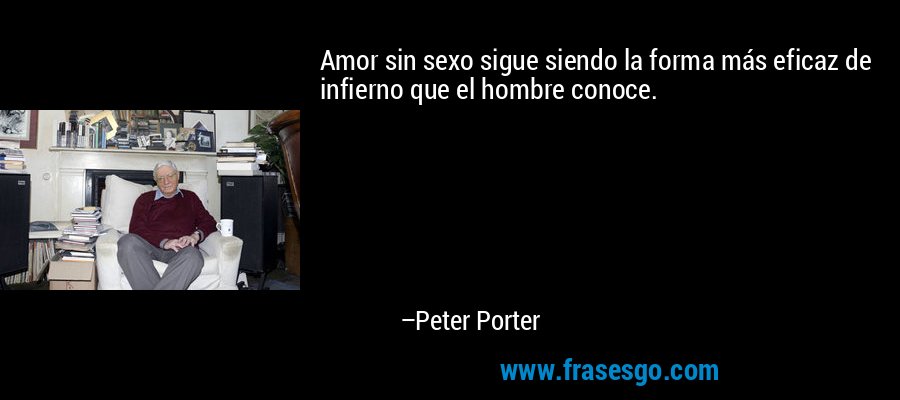Amor sin sexo sigue siendo la forma más eficaz de infierno que el hombre conoce. – Peter Porter