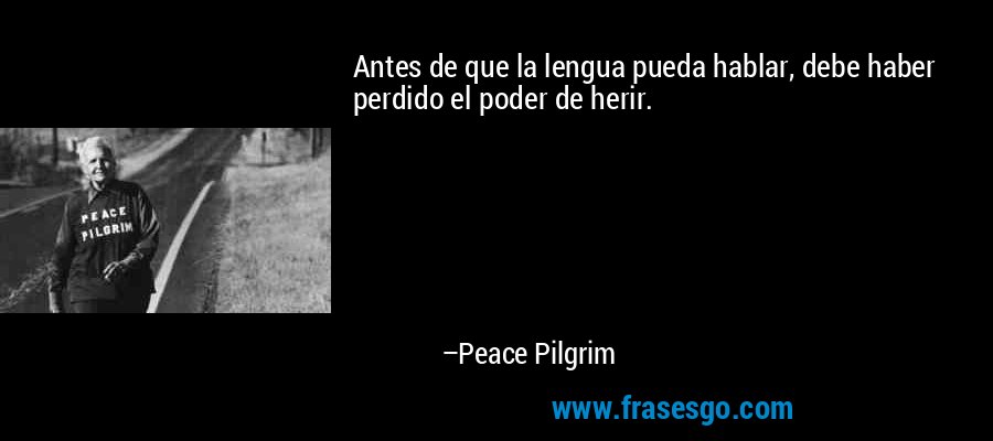 Antes de que la lengua pueda hablar, debe haber perdido el poder de herir. – Peace Pilgrim