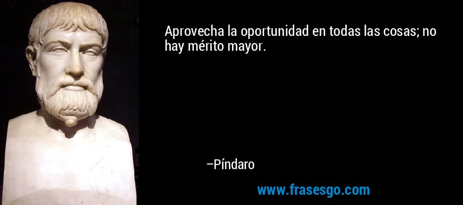 Aprovecha la oportunidad en todas las cosas; no hay mérito mayor. – Píndaro