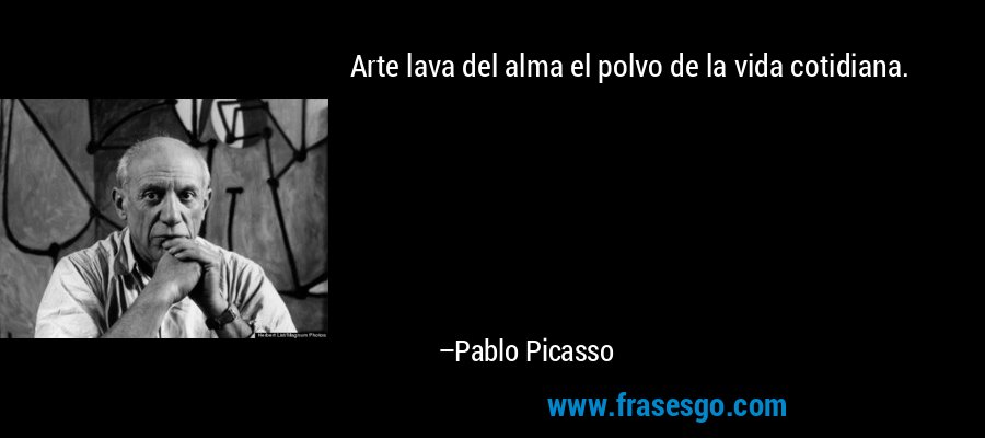 Arte lava del alma el polvo de la vida cotidiana. – Pablo Picasso