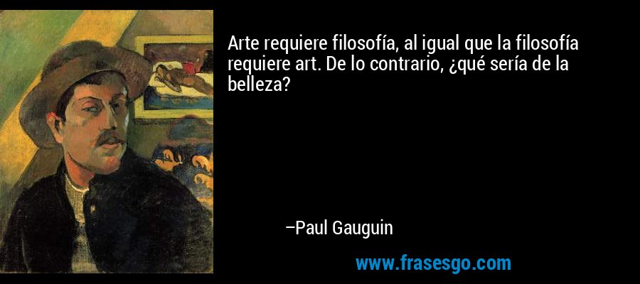 Arte requiere filosofía, al igual que la filosofía requiere art. De lo contrario, ¿qué sería de la belleza? – Paul Gauguin