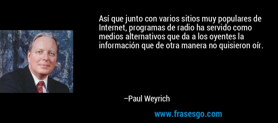Así que junto con varios sitios muy populares de Internet, programas de radio ha servido como medios alternativos que da a los oyentes la información que de otra manera no quisieron oír. – Paul Weyrich