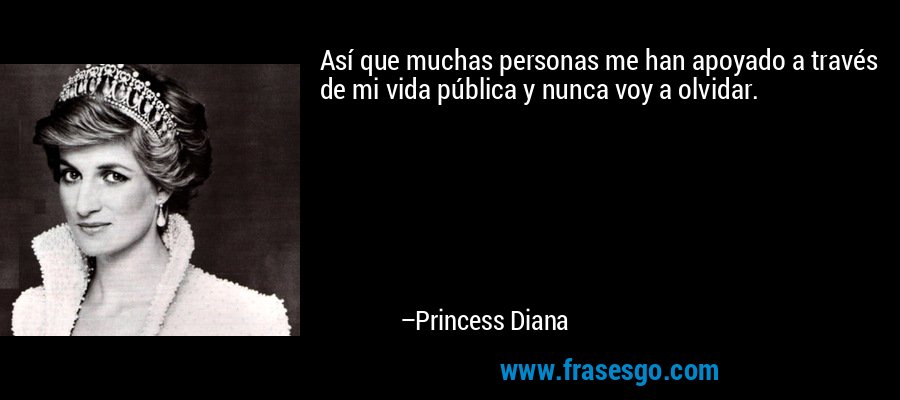 Así que muchas personas me han apoyado a través de mi vida pública y nunca voy a olvidar. – Princess Diana