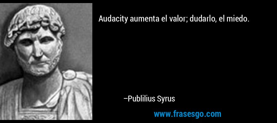 Audacity aumenta el valor; dudarlo, el miedo. – Publilius Syrus