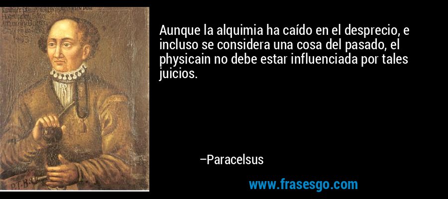 Aunque la alquimia ha caído en el desprecio, e incluso se considera una cosa del pasado, el physicain no debe estar influenciada por tales juicios. – Paracelsus