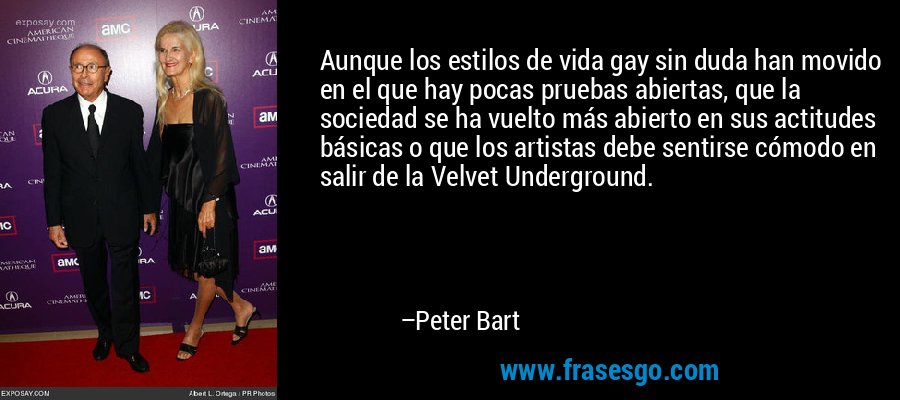 Aunque los estilos de vida gay sin duda han movido en el que hay pocas pruebas abiertas, que la sociedad se ha vuelto más abierto en sus actitudes básicas o que los artistas debe sentirse cómodo en salir de la Velvet Underground. – Peter Bart