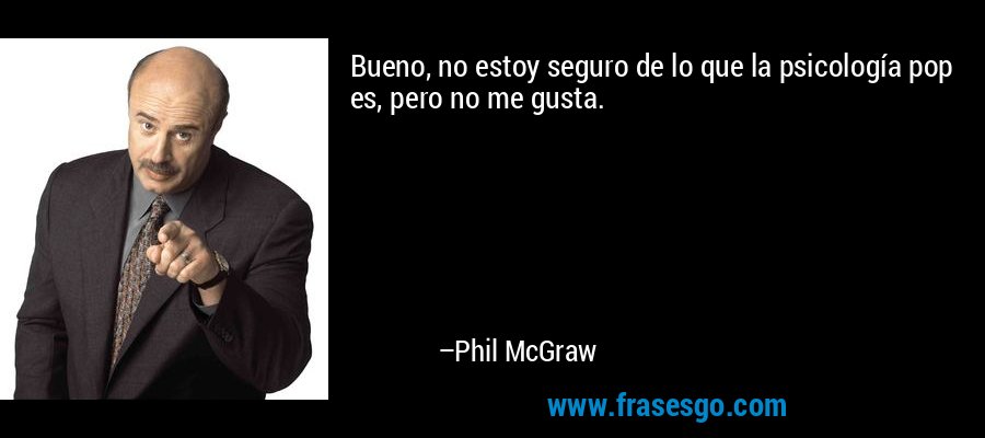 Bueno, no estoy seguro de lo que la psicología pop es, pero no me gusta. – Phil McGraw