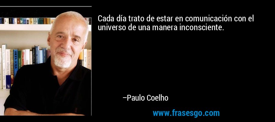 Cada día trato de estar en comunicación con el universo de una manera inconsciente. – Paulo Coelho