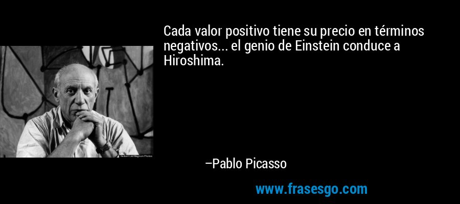 Cada valor positivo tiene su precio en términos negativos... el genio de Einstein conduce a Hiroshima. – Pablo Picasso