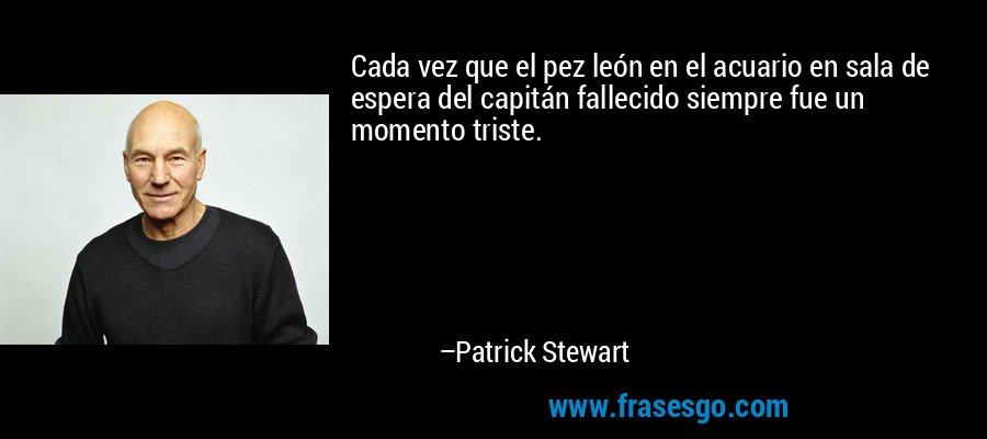 Cada vez que el pez león en el acuario en sala de espera del capitán fallecido siempre fue un momento triste. – Patrick Stewart