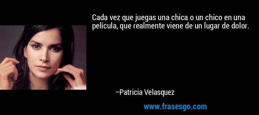Cada vez que juegas una chica o un chico en una película, que realmente viene de un lugar de dolor. – Patricia Velasquez