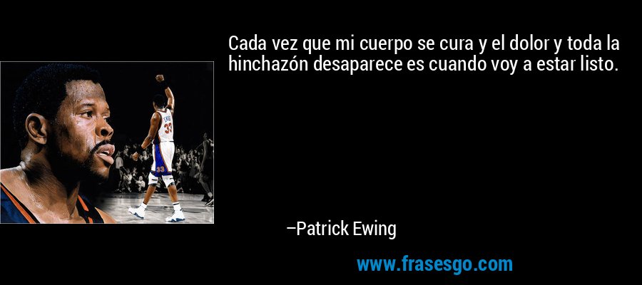 Cada vez que mi cuerpo se cura y el dolor y toda la hinchazón desaparece es cuando voy a estar listo. – Patrick Ewing